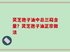灵芝孢子油中总三萜含量？灵芝孢子油正宗做法
