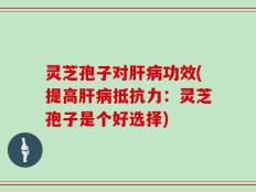 灵芝孢子对肝病功效(提高肝病抵抗力：灵芝孢子是个好选择)