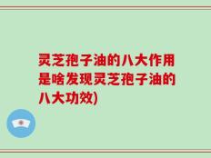 灵芝孢子油的八大作用是啥发现灵芝孢子油的八大功效)
