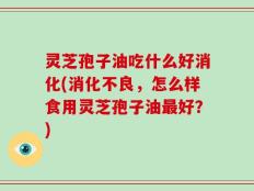 灵芝孢子油吃什么好消化(消化不良，怎么样食用灵芝孢子油最好？)