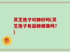 灵芝孢子对肺好吗(灵芝孢子有益肺健康吗？)