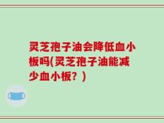 灵芝孢子油会降低血小板吗(灵芝孢子油能减少血小板？)