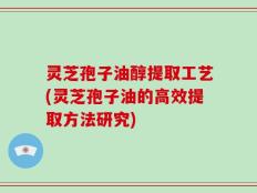 灵芝孢子油醇提取工艺(灵芝孢子油的高效提取方法研究)