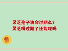 灵芝孢子油会过期么？灵芝粉过期了还能吃吗