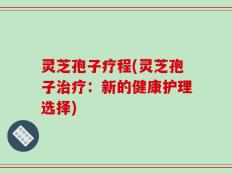 灵芝孢子疗程(灵芝孢子治疗：新的健康护理选择)