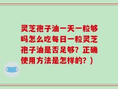 灵芝孢子油一天一粒够吗怎么吃每日一粒灵芝孢子油是否足够？正确使用方法是怎样的？)