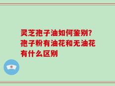 灵芝孢子油如何鉴别？孢子粉有油花和无油花有什么区别