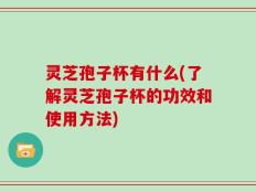 灵芝孢子杯有什么(了解灵芝孢子杯的功效和使用方法)