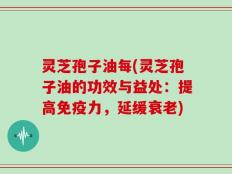 灵芝孢子油每(灵芝孢子油的功效与益处：提高免疫力，延缓衰老)