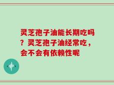 灵芝孢子油能长期吃吗？灵芝孢子油经常吃，会不会有依赖性呢