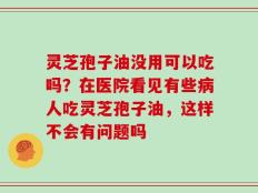 灵芝孢子油没用可以吃吗？在医院看见有些病人吃灵芝孢子油，这样不会有问题吗