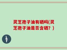 灵芝孢子油有硒吗(灵芝孢子油是否含硒？)