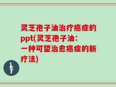 灵芝孢子油治疗癌症的ppt(灵芝孢子油：一种可望治愈癌症的新疗法)