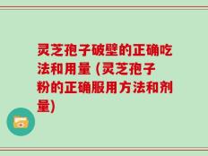 灵芝孢子破壁的正确吃法和用量 (灵芝孢子粉的正确服用方法和剂量)