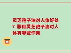 灵芝孢子油对人体好处？服用灵芝孢子油对人体有哪些作用