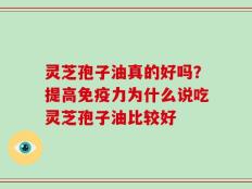 灵芝孢子油真的好吗？提高免疫力为什么说吃灵芝孢子油比较好