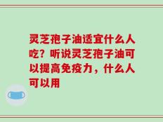 灵芝孢子油适宜什么人吃？听说灵芝孢子油可以提高免疫力，什么人可以用