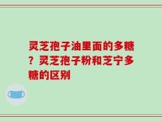 灵芝孢子油里面的多糖？灵芝孢子粉和芝宁多糖的区别