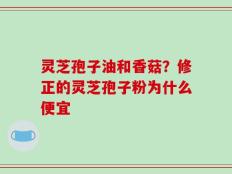 灵芝孢子油和香菇？修正的灵芝孢子粉为什么便宜