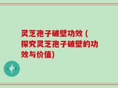灵芝孢子破壁功效 (探究灵芝孢子破壁的功效与价值)