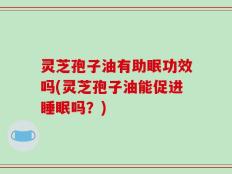 灵芝孢子油有助眠功效吗(灵芝孢子油能促进睡眠吗？)