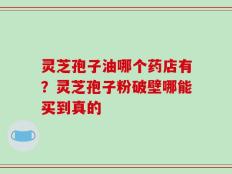 灵芝孢子油哪个药店有？灵芝孢子粉破壁哪能买到真的