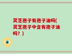 灵芝孢子有孢子油吗(灵芝孢子中含有孢子油吗？)