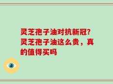 灵芝孢子油对抗新冠？灵芝孢子油这么贵，真的值得买吗