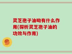 灵芝孢子油呦有什么作用(探析灵芝孢子油的功效与作用)