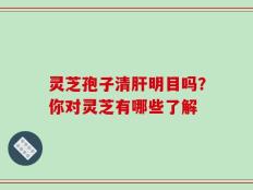 灵芝孢子清肝明目吗？你对灵芝有哪些了解