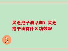灵芝孢子油活血？灵芝孢子油有什么功效呢
