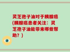 灵芝孢子油对于胰腺癌(胰腺癌患者关注：灵芝孢子油能带来哪些帮助？)