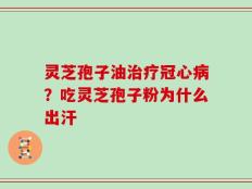 灵芝孢子油治疗冠心病？吃灵芝孢子粉为什么出汗