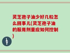 灵芝孢子油少好几粒怎么回事儿(灵芝孢子油的服用剂量应如何控制)
