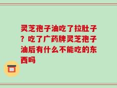 灵芝孢子油吃了拉肚子？吃了广药牌灵芝孢子油后有什么不能吃的东西吗