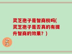 灵芝孢子是智商税吗(灵芝孢子是否真的有提升智商的效果？)