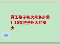 灵芝孢子每次用多少量？10克孢子粉大约多少