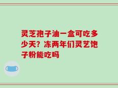 灵芝孢子油一盒可吃多少天？冻两年们灵艺饱子粉能吃吗