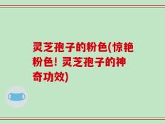 灵芝孢子的粉色(惊艳粉色! 灵芝孢子的神奇功效)