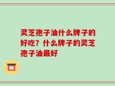 灵芝孢子油什么牌子的好吃？什么牌子的灵芝孢子油最好