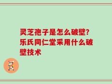 灵芝孢子是怎么破壁？乐氏同仁堂采用什么破壁技术