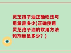 灵芝孢子油正确吃法与用量是多少(正确使用灵芝孢子油的饮用方法和剂量是多少？)