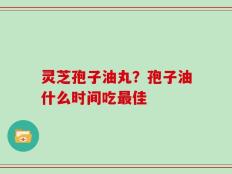 灵芝孢子油丸？孢子油什么时间吃最佳
