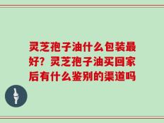 灵芝孢子油什么包装最好？灵芝孢子油买回家后有什么鉴别的渠道吗