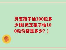 灵芝孢子柚100粒多少钱(灵芝孢子柚100粒价格是多少？)