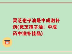 灵芝孢子油是中成滋补药(灵芝孢子油：中成药中滋补佳品)