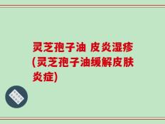 灵芝孢子油 皮炎湿疹(灵芝孢子油缓解皮肤炎症)
