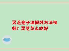 灵芝孢子油提纯方法视频？灵芝怎么吃好
