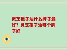 灵芝孢子油什么牌子最好？灵芝孢子油哪个牌子好