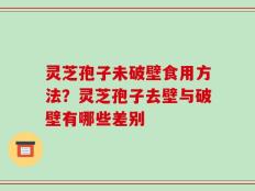 灵芝孢子未破壁食用方法？灵芝孢子去壁与破壁有哪些差别